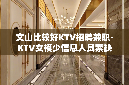 文山比较好KTV招聘兼职-KTV女模少信息人员紧缺