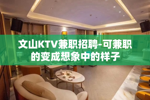 文山KTV兼职招聘-可兼职的变成想象中的样子