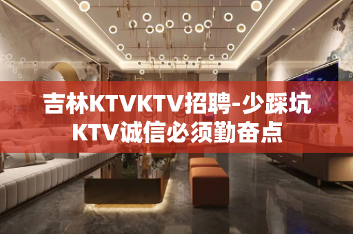 吉林KTVKTV招聘-少踩坑KTV诚信必须勤奋点