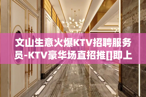 文山生意火爆KTV招聘服务员-KTV豪华场直招推[]即上
