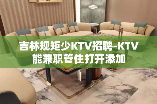 吉林规矩少KTV招聘-KTV能兼职管住打开添加
