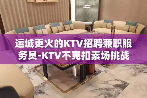 运城更火的KTV招聘兼职服务员-KTV不克扣素场挑战高薪
