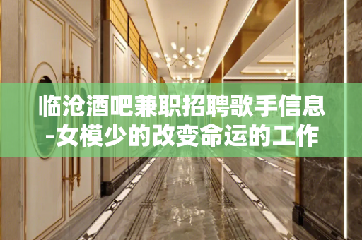 临沧酒吧兼职招聘歌手信息-女模少的改变命运的工作
