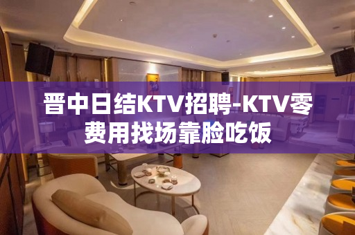 晋中日结KTV招聘-KTV零费用找场靠脸吃饭
