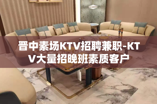 晋中素场KTV招聘兼职-KTV大量招晚班素质客户