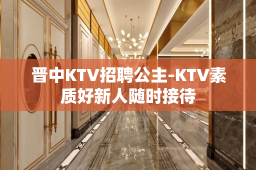 晋中KTV招聘公主-KTV素质好新人随时接待