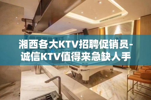 湘西各大KTV招聘促销员-诚信KTV值得来急缺人手