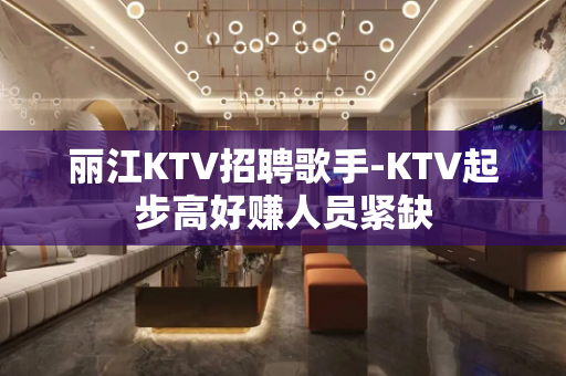 丽江KTV招聘歌手-KTV起步高好赚人员紧缺