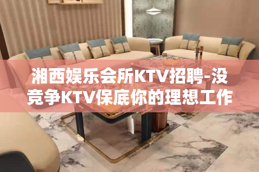 湘西娱乐会所KTV招聘-没竞争KTV保底你的理想工作
