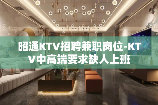 昭通KTV招聘兼职岗位-KTV中高端要求缺人上班