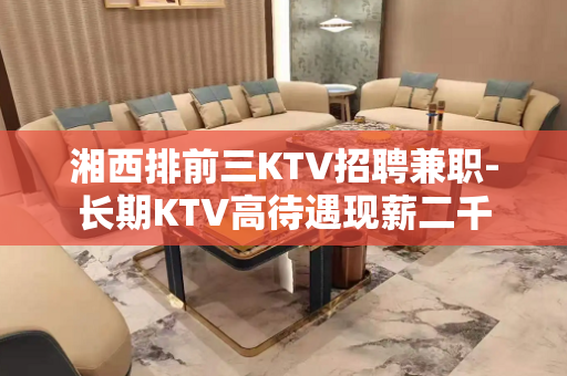 湘西排前三KTV招聘兼职-长期KTV高待遇现薪二千