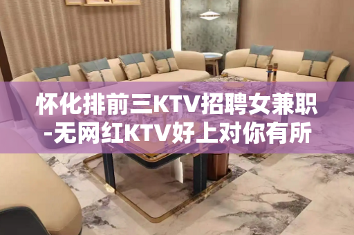 怀化排前三KTV招聘女兼职-无网红KTV好上对你有所帮助
