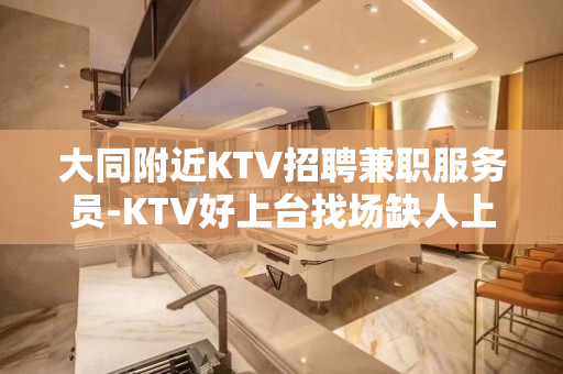 大同附近KTV招聘兼职服务员-KTV好上台找场缺人上班