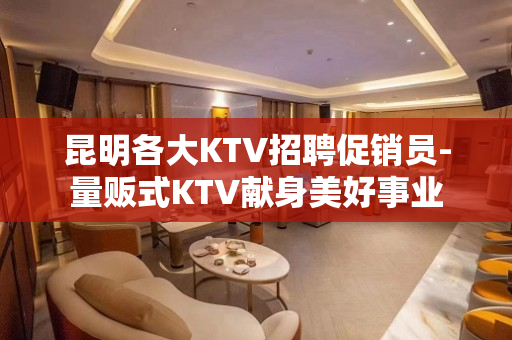 昆明各大KTV招聘促销员-量贩式KTV献身美好事业