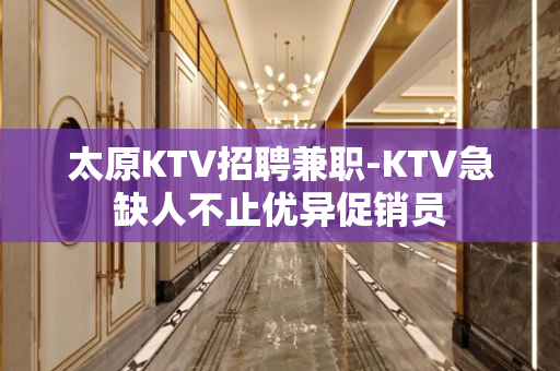 太原KTV招聘兼职-KTV急缺人不止优异促销员