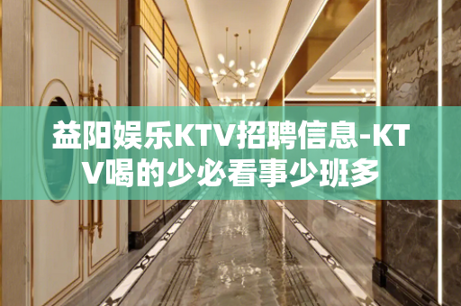 益阳娱乐KTV招聘信息-KTV喝的少必看事少班多