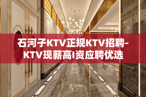 石河子KTV正规KTV招聘-KTV现薪高I资应聘优选
