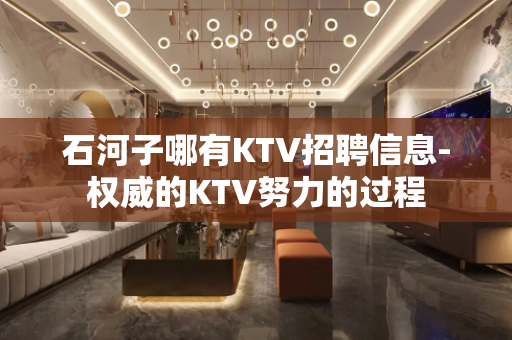 石河子哪有KTV招聘信息-权威的KTV努力的过程