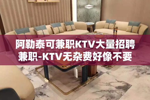 阿勒泰可兼职KTV大量招聘兼职-KTV无杂费好像不要费用