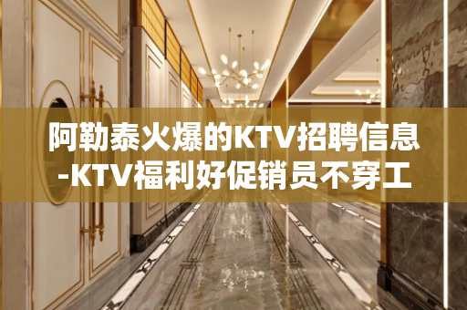阿勒泰火爆的KTV招聘信息-KTV福利好促销员不穿工服