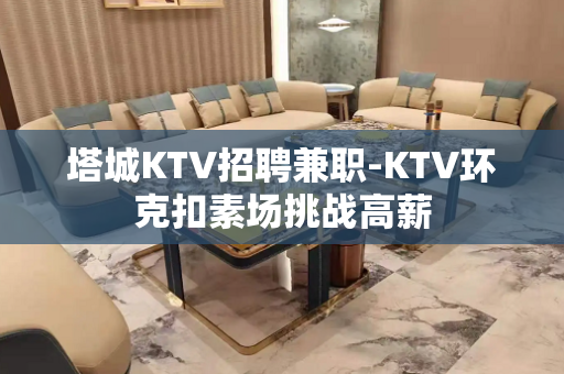 塔城KTV招聘兼职-KTV环克扣素场挑战高薪