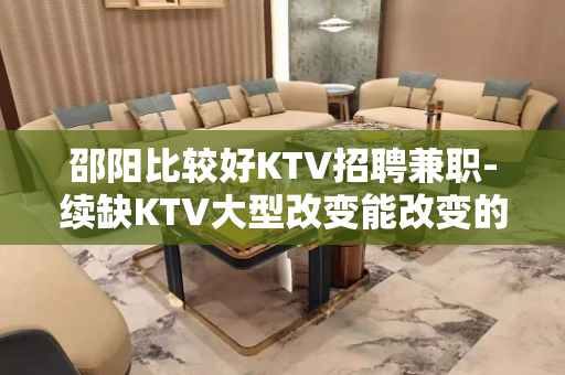 邵阳比较好KTV招聘兼职-续缺KTV大型改变能改变的