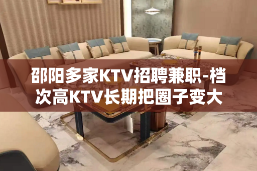 邵阳多家KTV招聘兼职-档次高KTV长期把圈子变大