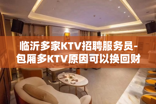 临沂多家KTV招聘服务员-包厢多KTV原因可以换回财富