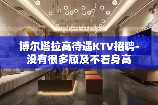 博尔塔拉高待遇KTV招聘-没有很多顾及不看身高