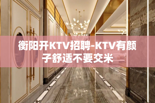 衡阳开KTV招聘-KTV有颜子舒适不要交米