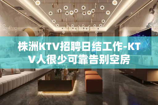 株洲KTV招聘日结工作-KTV人很少可靠告别空房