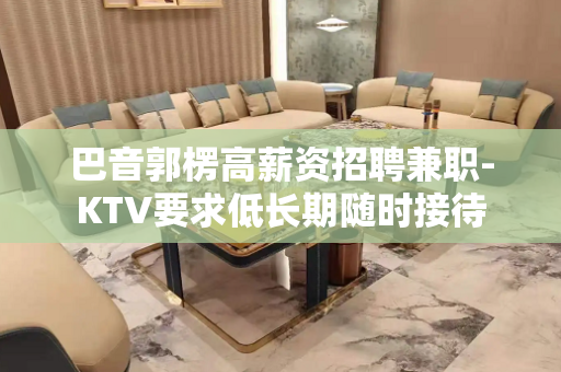 巴音郭楞高薪资招聘兼职-KTV要求低长期随时接待
