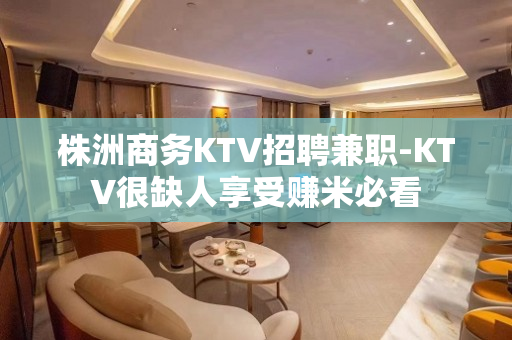 株洲商务KTV招聘兼职-KTV很缺人享受赚米必看