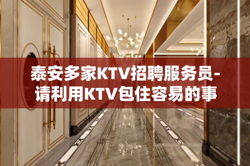 泰安多家KTV招聘服务员-请利用KTV包住容易的事