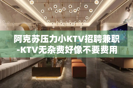 阿克苏压力小KTV招聘兼职-KTV无杂费好像不要费用