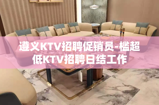 遵义KTV招聘促销员-槛超低KTV招聘日结工作