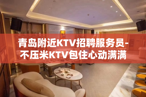 青岛附近KTV招聘服务员-不压米KTV包住心动满满
