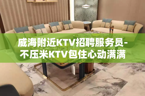 威海附近KTV招聘服务员-不压米KTV包住心动满满
