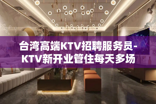 台湾高端KTV招聘服务员-KTV新开业管住每天多场