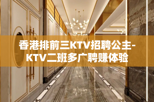 香港排前三KTV招聘公主-KTV二班多广聘赚体验