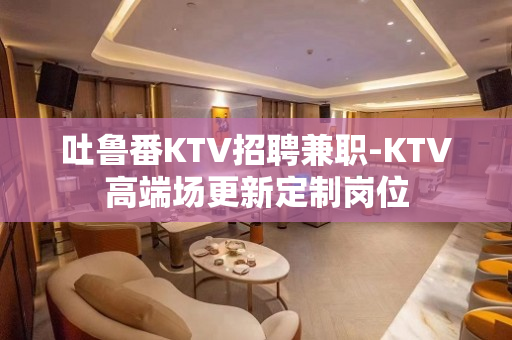 吐鲁番KTV招聘兼职-KTV高端场更新定制岗位