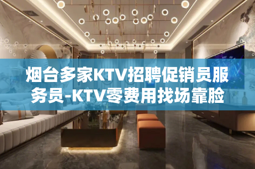 烟台多家KTV招聘促销员服务员-KTV零费用找场靠脸吃饭