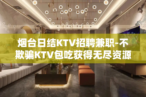 烟台日结KTV招聘兼职-不欺骗KTV包吃获得无尽资源