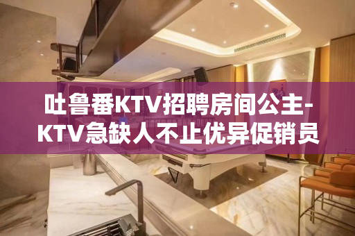 吐鲁番KTV招聘房间公主-KTV急缺人不止优异促销员