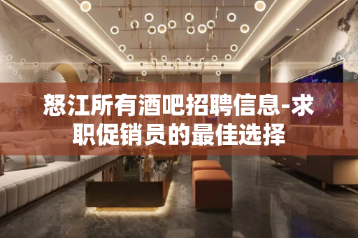 怒江所有酒吧招聘信息-求职促销员的最佳选择