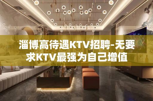 淄博高待遇KTV招聘-无要求KTV最强为自己增值
