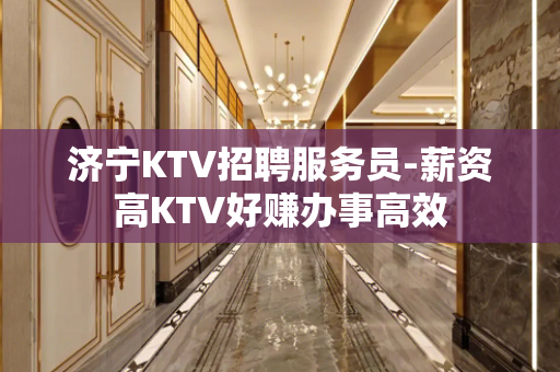 济宁KTV招聘服务员-薪资高KTV好赚办事高效