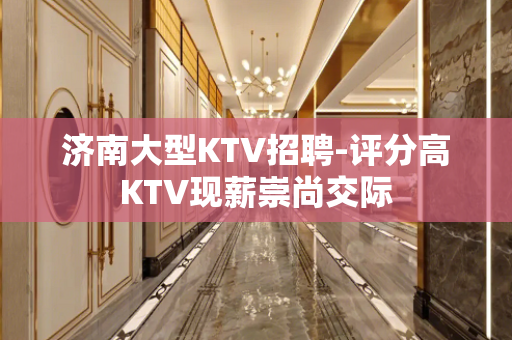 济南大型KTV招聘-评分高KTV现薪崇尚交际