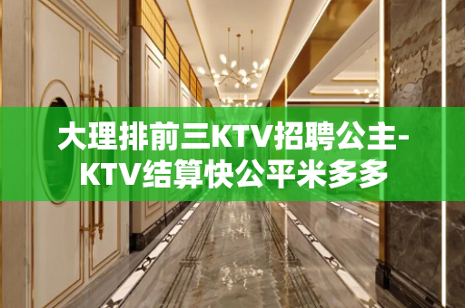 大理排前三KTV招聘公主-KTV结算快公平米多多