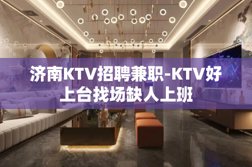 济南KTV招聘兼职-KTV好上台找场缺人上班